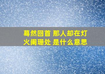 蓦然回首 那人却在灯火阑珊处 是什么意思